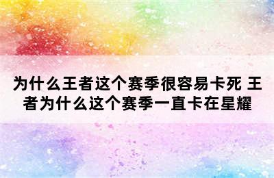 为什么王者这个赛季很容易卡死 王者为什么这个赛季一直卡在星耀